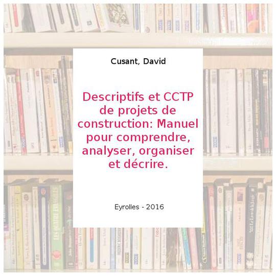 Descriptifs et CCTP de projets de construction: Manuel pour comprendre, analyser, organiser et décrire. - Cusant, David - Photo 0