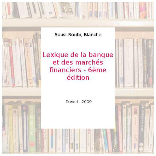 Lexique de la banque et des marchés financiers - 6ème édition - Sousi-Roubi, Blanche - Photo 0