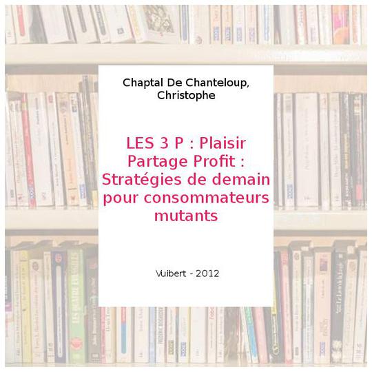 LES 3 P : Plaisir Partage Profit : Stratégies de demain pour consommateurs mutants - Chaptal De Chanteloup, Christophe - Photo 0